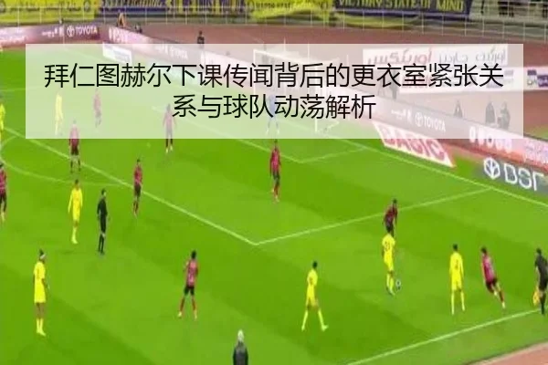 拜仁图赫尔下课传闻背后的更衣室紧张关系与球队动荡解析（pg）